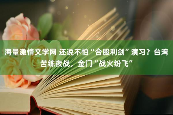 海量激情文学网 还说不怕“合股利剑”演习？台湾苦练夜战，金门“战火纷飞”