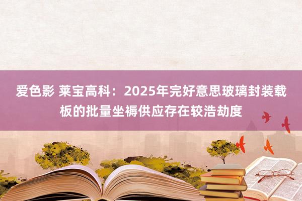 爱色影 莱宝高科：2025年完好意思玻璃封装载板的批量坐褥供应存在较浩劫度
