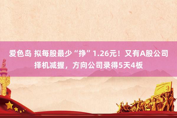 爱色岛 拟每股最少“挣”1.26元！又有A股公司择机减握，方向公司录得5天4板