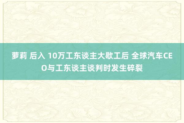 萝莉 后入 10万工东谈主大歇工后 全球汽车CEO与工东谈主谈判时发生碎裂