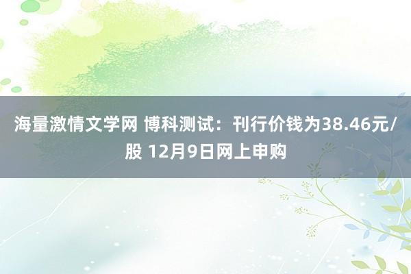 海量激情文学网 博科测试：刊行价钱为38.46元/股 12月9日网上申购