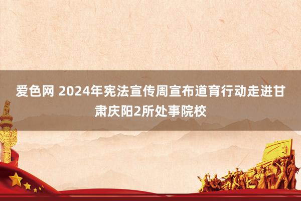 爱色网 2024年宪法宣传周宣布道育行动走进甘肃庆阳2所处事院校