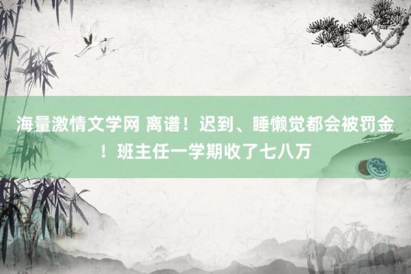 海量激情文学网 离谱！迟到、睡懒觉都会被罚金！班主任一学期收了七八万