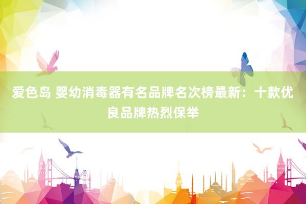 爱色岛 婴幼消毒器有名品牌名次榜最新：十款优良品牌热烈保举