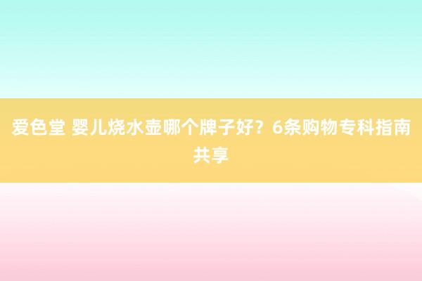 爱色堂 婴儿烧水壶哪个牌子好？6条购物专科指南共享