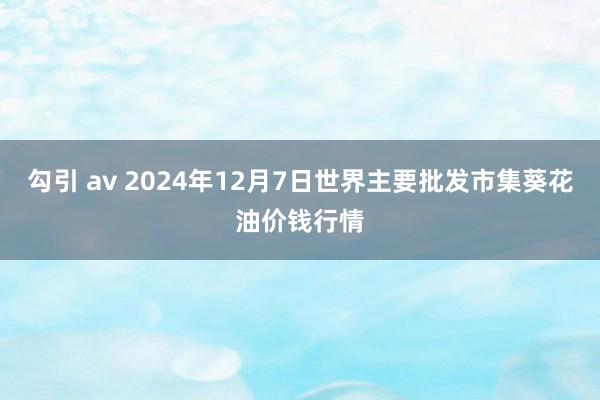 勾引 av 2024年12月7日世界主要批发市集葵花油价钱行情
