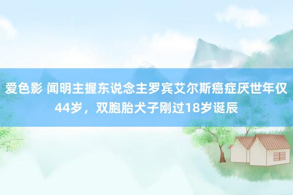 爱色影 闻明主握东说念主罗宾艾尔斯癌症厌世年仅44岁，双胞胎犬子刚过18岁诞辰