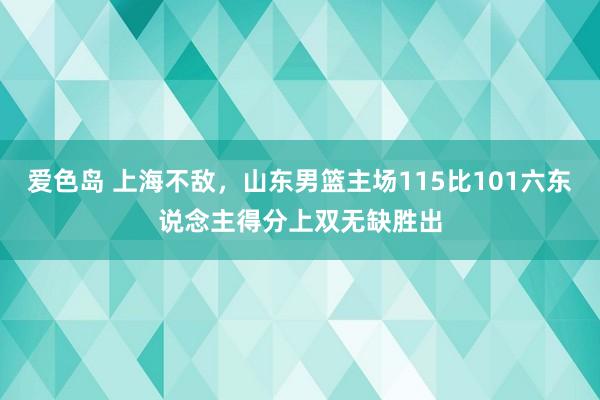 爱色岛 上海不敌，山东男篮主场115比101六东说念主得分上双无缺胜出