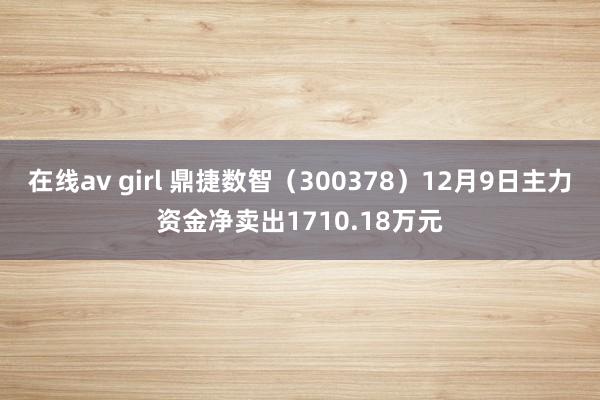 在线av girl 鼎捷数智（300378）12月9日主力资金净卖出1710.18万元
