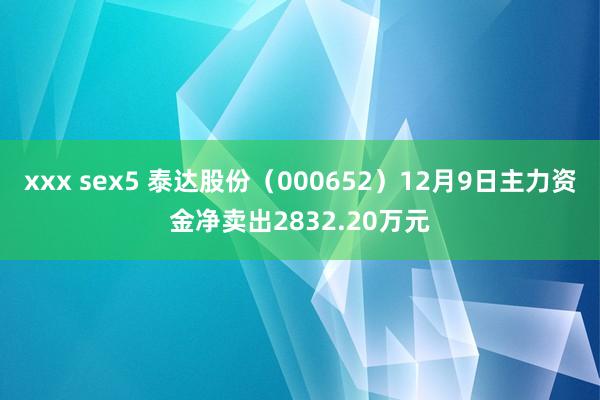 xxx sex5 泰达股份（000652）12月9日主力资金净卖出2832.20万元