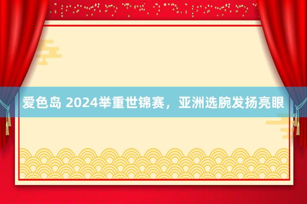 爱色岛 2024举重世锦赛，亚洲选腕发扬亮眼