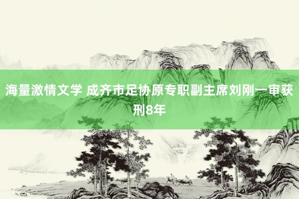 海量激情文学 成齐市足协原专职副主席刘刚一审获刑8年