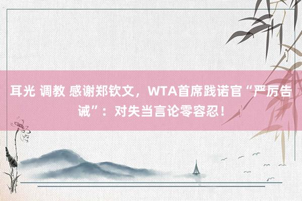 耳光 调教 感谢郑钦文，WTA首席践诺官“严厉告诫”：对失当言论零容忍！