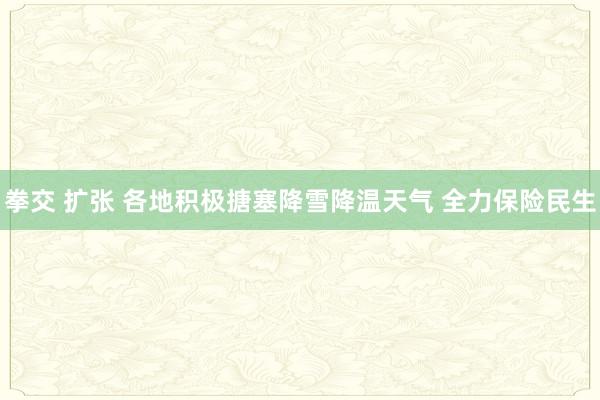 拳交 扩张 各地积极搪塞降雪降温天气 全力保险民生