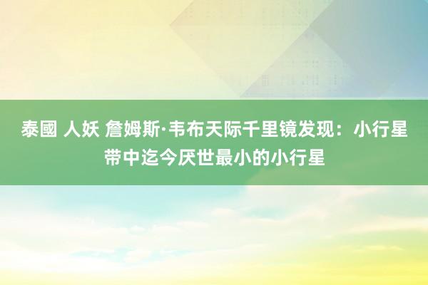 泰國 人妖 詹姆斯·韦布天际千里镜发现：小行星带中迄今厌世最小的小行星