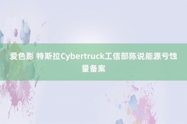 爱色影 特斯拉Cybertruck工信部陈说能源亏蚀量备案