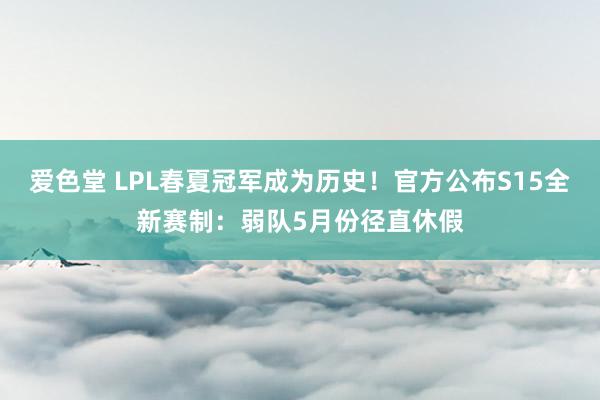 爱色堂 LPL春夏冠军成为历史！官方公布S15全新赛制：弱队5月份径直休假