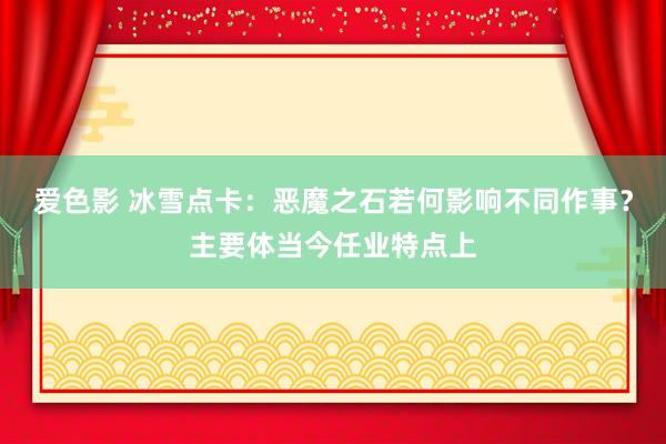 爱色影 冰雪点卡：恶魔之石若何影响不同作事？主要体当今任业特点上
