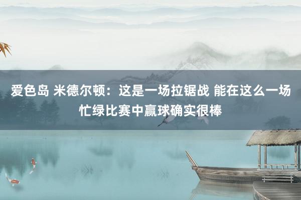 爱色岛 米德尔顿：这是一场拉锯战 能在这么一场忙绿比赛中赢球确实很棒