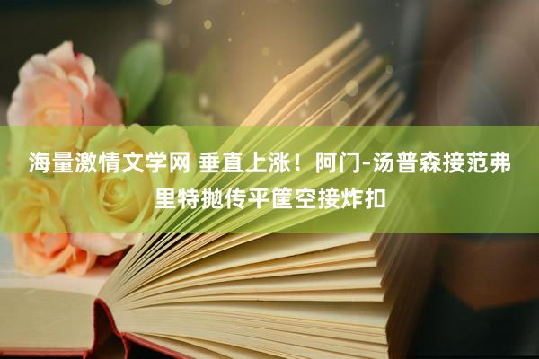 海量激情文学网 垂直上涨！阿门-汤普森接范弗里特抛传平筐空接炸扣
