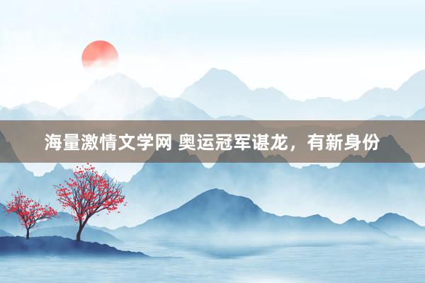 海量激情文学网 奥运冠军谌龙，有新身份