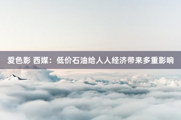 爱色影 西媒：低价石油给人人经济带来多重影响