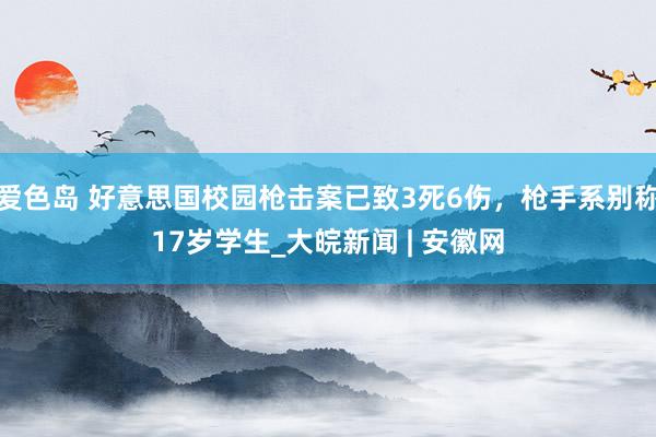 爱色岛 好意思国校园枪击案已致3死6伤，枪手系别称17岁学生_大皖新闻 | 安徽网