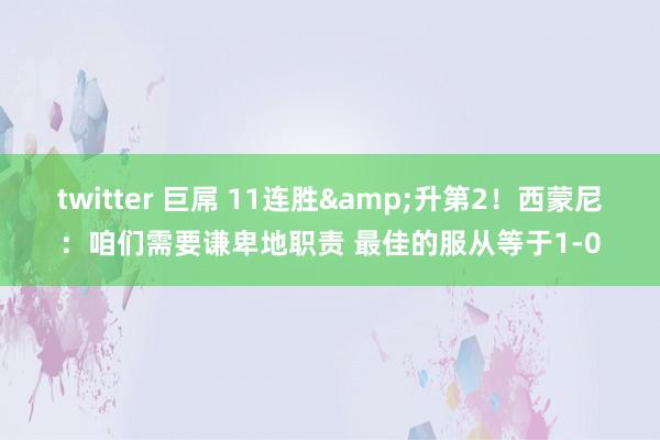 twitter 巨屌 11连胜&升第2！西蒙尼：咱们需要谦卑地职责 最佳的服从等于1-0