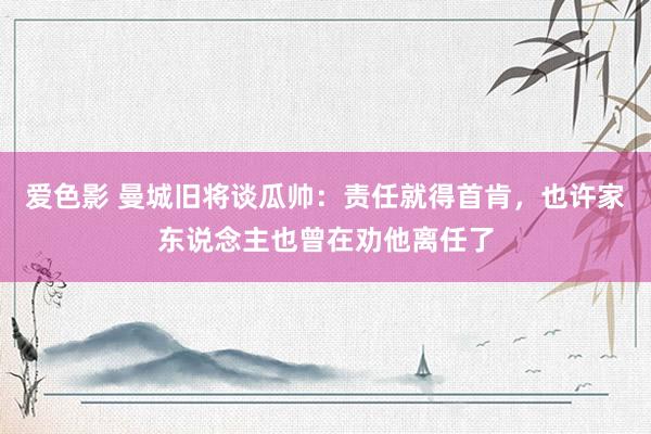 爱色影 曼城旧将谈瓜帅:责任就得首肯,也许家东说念主也曾在劝他离任了
