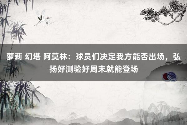 萝莉 幻塔 阿莫林：球员们决定我方能否出场，弘扬好测验好周末就能登场