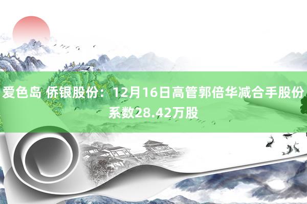 爱色岛 侨银股份：12月16日高管郭倍华减合手股份系数28.42万股