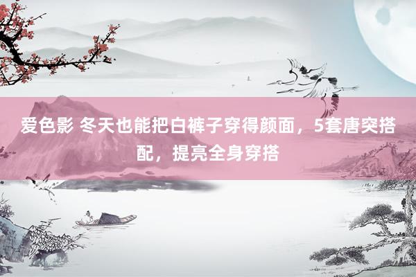 爱色影 冬天也能把白裤子穿得颜面，5套唐突搭配，提亮全身穿搭