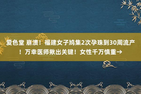 爱色堂 崩溃！福建女子鸠集2次孕珠到30周流产！万幸医师揪出关键！女性千万慎重→