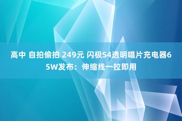 高中 自拍偷拍 249元 闪极S4透明唱片充电器65W发布：伸缩线一拉即用