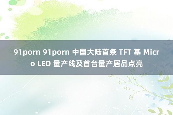 91porn 91porn 中国大陆首条 TFT 基 Micro LED 量产线及首台量产居品点亮