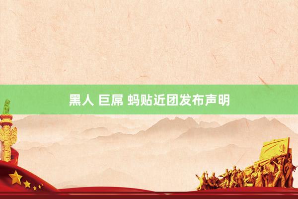 黑人 巨屌 蚂贴近团发布声明