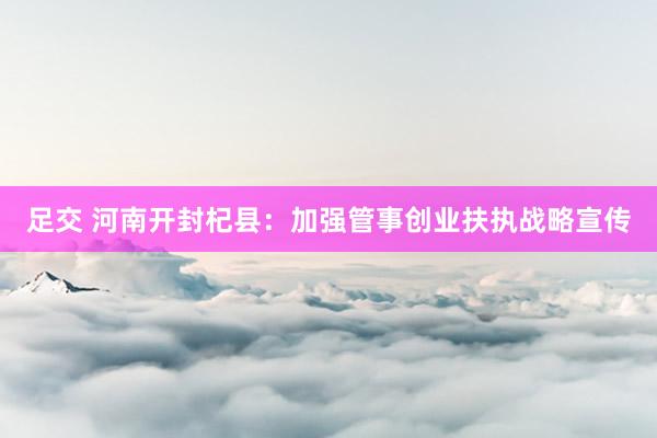 足交 河南开封杞县：加强管事创业扶执战略宣传