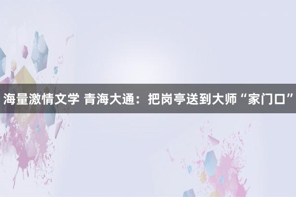 海量激情文学 青海大通：把岗亭送到大师“家门口”