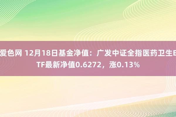 爱色网 12月18日基金净值：广发中证全指医药卫生ETF最新净值0.6272，涨0.13%