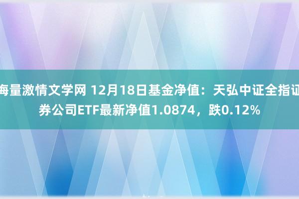 海量激情文学网 12月18日基金净值：天弘中证全指证券公司ETF最新净值1.0874，跌0.12%