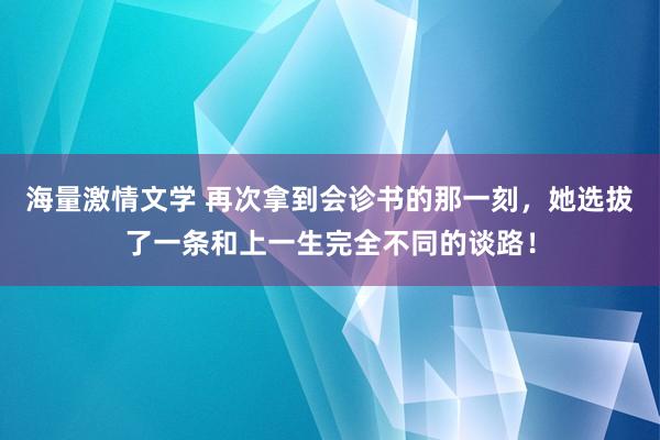 海量激情文学 再次拿到会诊书的那一刻，她选拔了一条和上一生完全不同的谈路！
