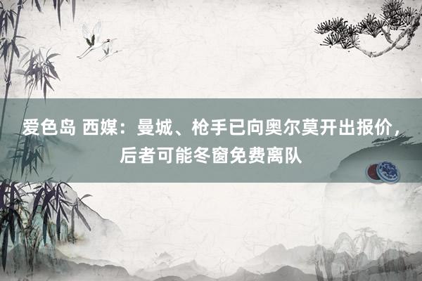 爱色岛 西媒：曼城、枪手已向奥尔莫开出报价，后者可能冬窗免费离队