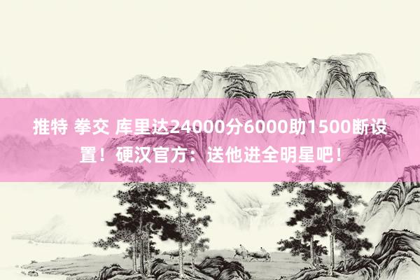 推特 拳交 库里达24000分6000助1500断设置！硬汉官方：送他进全明星吧！