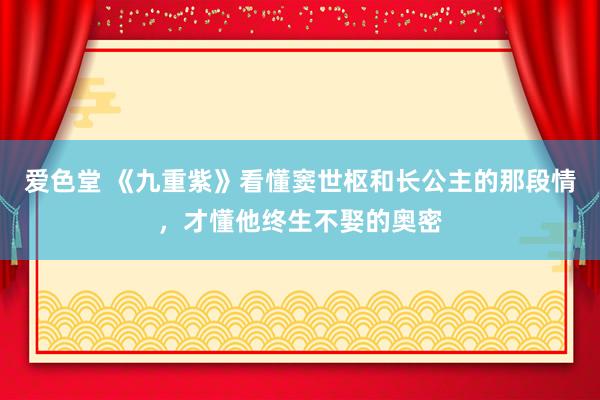 爱色堂 《九重紫》看懂窦世枢和长公主的那段情，才懂他终生不娶的奥密
