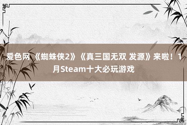 爱色网 《蜘蛛侠2》《真三国无双 发源》来啦！1月Steam十大必玩游戏