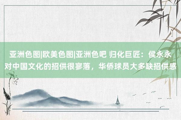 亚洲色图|欧美色图|亚洲色吧 归化巨匠：侯永永对中国文化的招供很寥落，华侨球员大多缺招供感