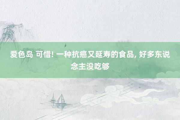 爱色岛 可惜! 一种抗癌又延寿的食品， 好多东说念主没吃够