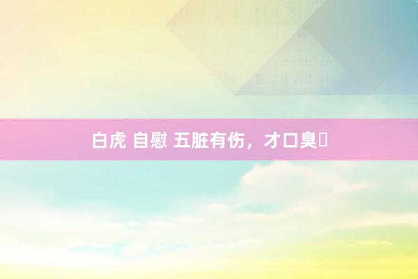 白虎 自慰 五脏有伤，才口臭❗