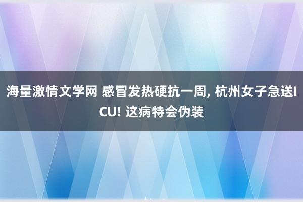海量激情文学网 感冒发热硬抗一周, 杭州女子急送ICU! 这病特会伪装