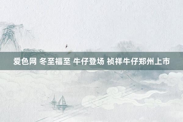 爱色网 冬至福至 牛仔登场 祯祥牛仔郑州上市